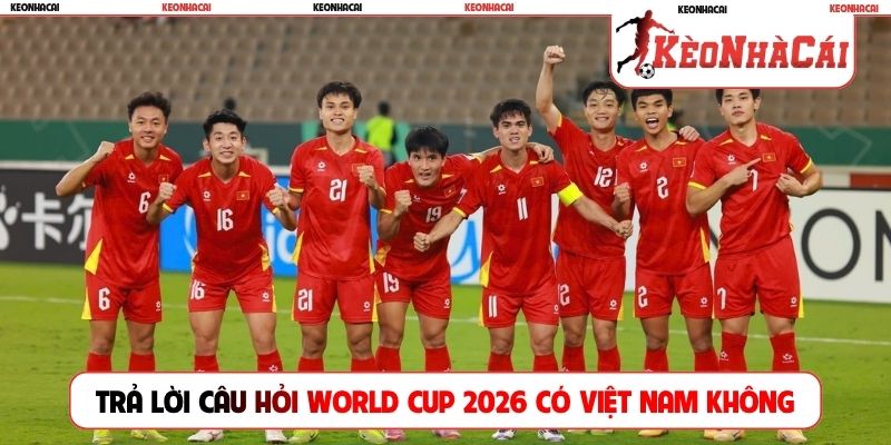 Trả lời câu hỏi World Cup 2026 có Việt Nam không